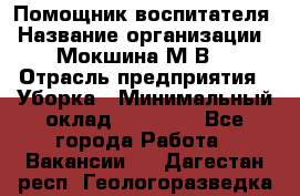 Помощник воспитателя › Название организации ­ Мокшина М.В. › Отрасль предприятия ­ Уборка › Минимальный оклад ­ 11 000 - Все города Работа » Вакансии   . Дагестан респ.,Геологоразведка п.